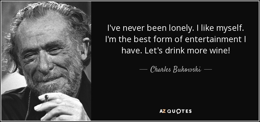 I've never been lonely. I like myself. I'm the best form of entertainment I have. Let's drink more wine! - Charles Bukowski