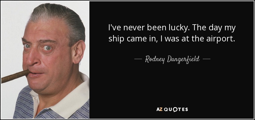 I've never been lucky. The day my ship came in, I was at the airport. - Rodney Dangerfield