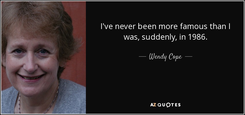 I've never been more famous than I was, suddenly, in 1986. - Wendy Cope