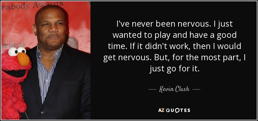 I've never been nervous. I just wanted to play and have a good time. If it didn't work, then I would get nervous. But, for the most part, I just go for it. - Kevin Clash