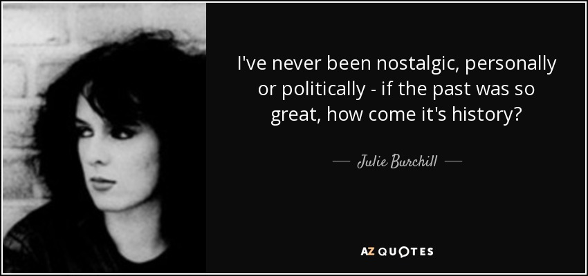 I've never been nostalgic, personally or politically - if the past was so great, how come it's history? - Julie Burchill