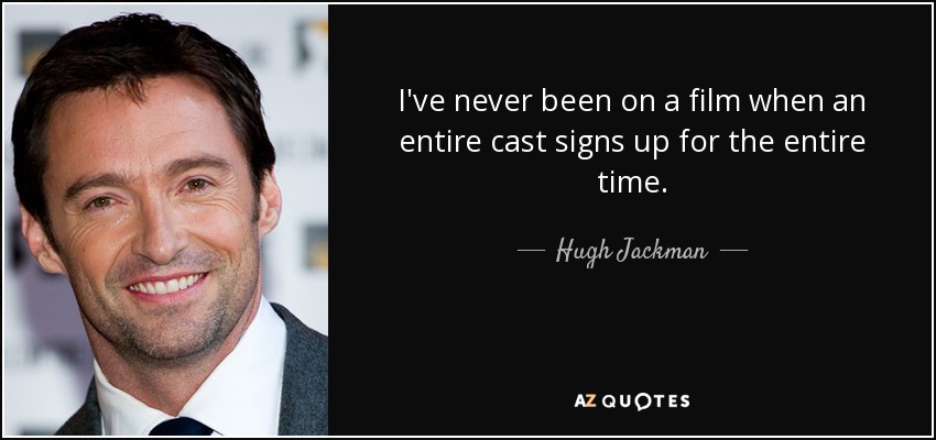 I've never been on a film when an entire cast signs up for the entire time. - Hugh Jackman