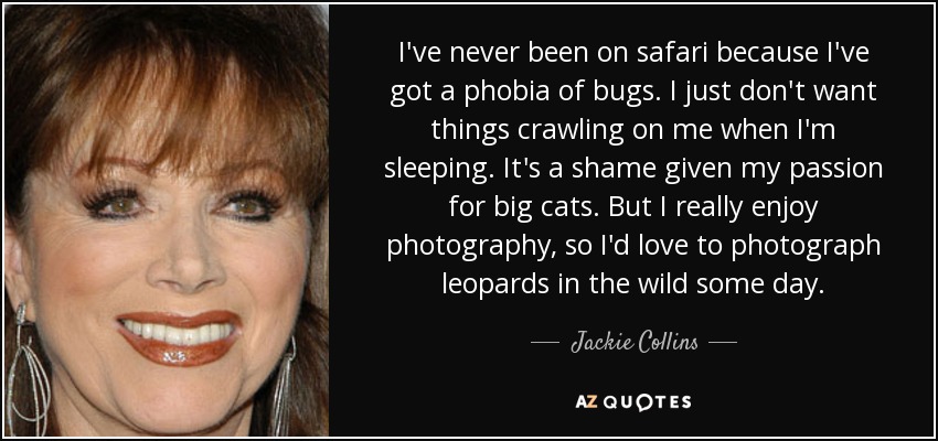 I've never been on safari because I've got a phobia of bugs. I just don't want things crawling on me when I'm sleeping. It's a shame given my passion for big cats. But I really enjoy photography, so I'd love to photograph leopards in the wild some day. - Jackie Collins