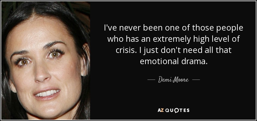 I've never been one of those people who has an extremely high level of crisis. I just don't need all that emotional drama. - Demi Moore