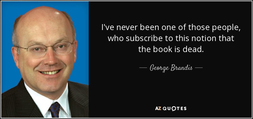 I've never been one of those people, who subscribe to this notion that the book is dead. - George Brandis