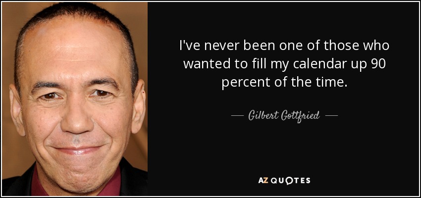 I've never been one of those who wanted to fill my calendar up 90 percent of the time. - Gilbert Gottfried