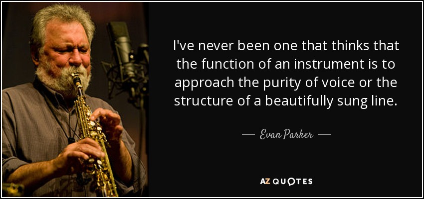 I've never been one that thinks that the function of an instrument is to approach the purity of voice or the structure of a beautifully sung line. - Evan Parker