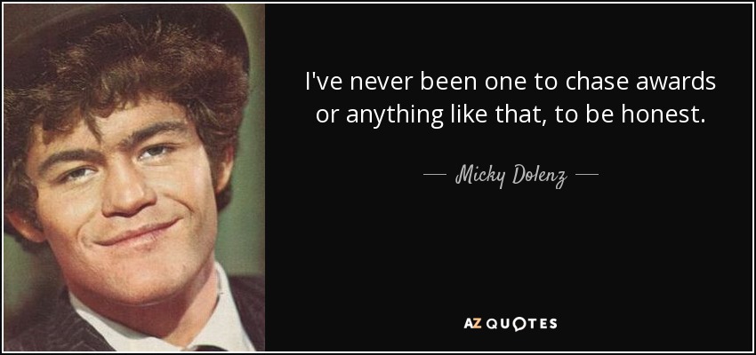 I've never been one to chase awards or anything like that, to be honest. - Micky Dolenz