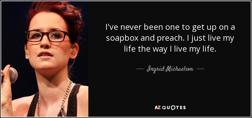 I've never been one to get up on a soapbox and preach. I just live my life the way I live my life. - Ingrid Michaelson