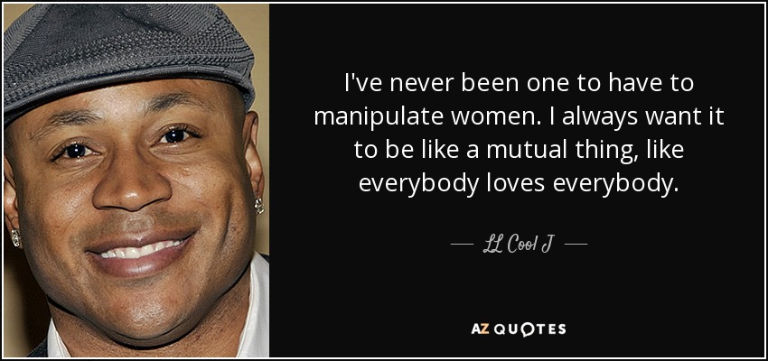 I've never been one to have to manipulate women. I always want it to be like a mutual thing, like everybody loves everybody. - LL Cool J