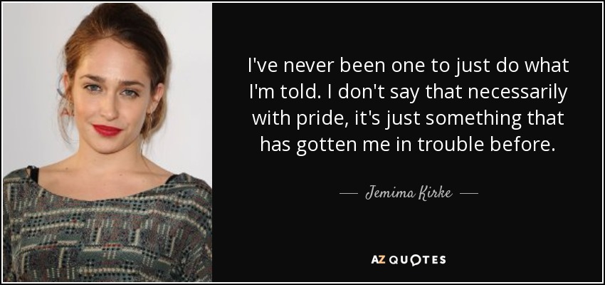 I've never been one to just do what I'm told. I don't say that necessarily with pride, it's just something that has gotten me in trouble before. - Jemima Kirke