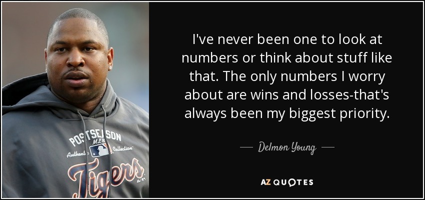 I've never been one to look at numbers or think about stuff like that. The only numbers I worry about are wins and losses-that's always been my biggest priority. - Delmon Young