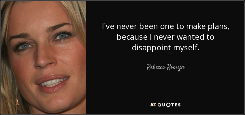 I've never been one to make plans, because I never wanted to disappoint myself. - Rebecca Romijn