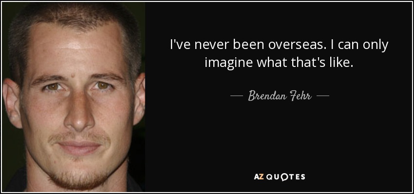I've never been overseas. I can only imagine what that's like. - Brendan Fehr
