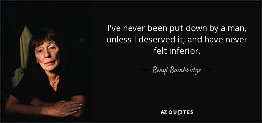 I've never been put down by a man, unless I deserved it, and have never felt inferior. - Beryl Bainbridge