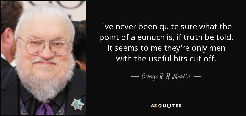 I've never been quite sure what the point of a eunuch is, if truth be told. It seems to me they're only men with the useful bits cut off. - George R. R. Martin
