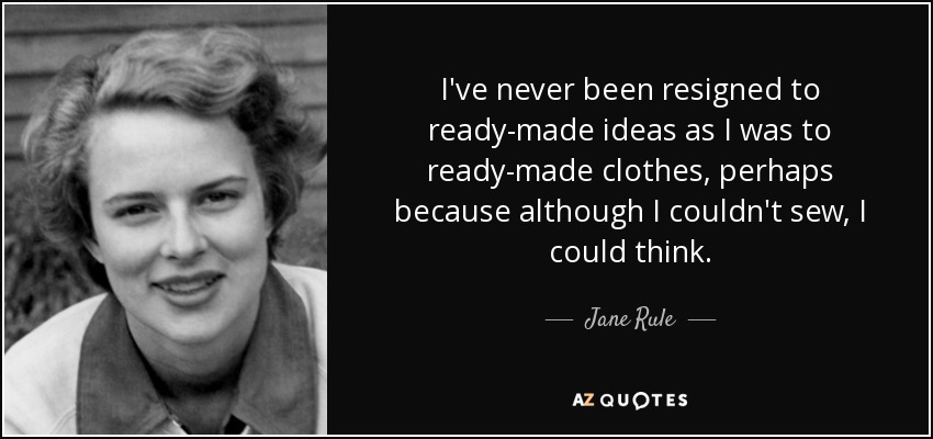 I've never been resigned to ready-made ideas as I was to ready-made clothes, perhaps because although I couldn't sew, I could think. - Jane Rule