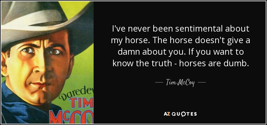 I've never been sentimental about my horse. The horse doesn't give a damn about you. If you want to know the truth - horses are dumb. - Tim McCoy