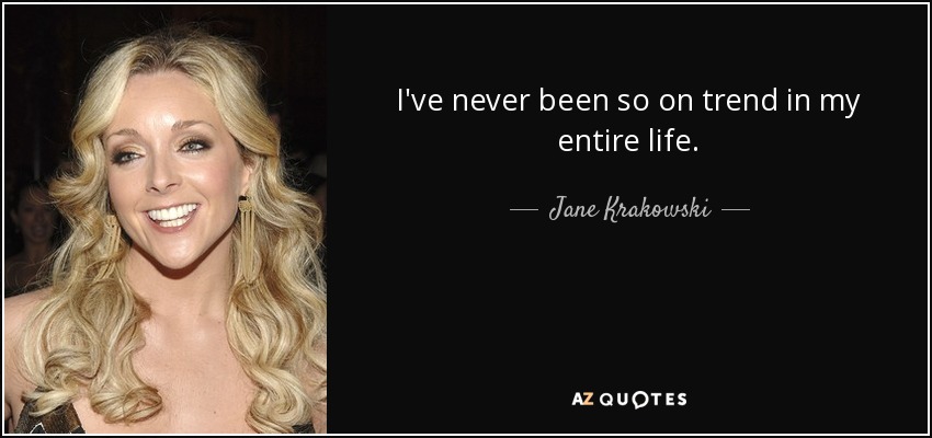 I've never been so on trend in my entire life. - Jane Krakowski