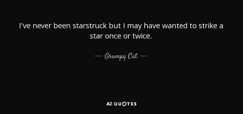 I've never been starstruck but I may have wanted to strike a star once or twice. - Grumpy Cat