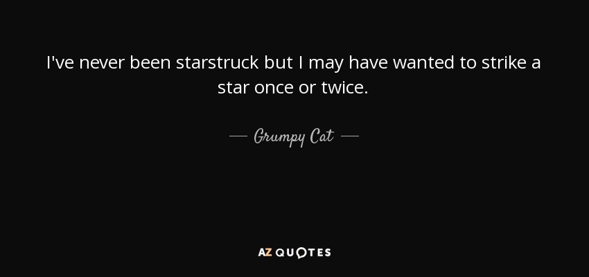 I've never been starstruck but I may have wanted to strike a star once or twice. - Grumpy Cat