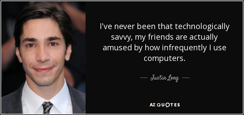 I've never been that technologically savvy, my friends are actually amused by how infrequently I use computers. - Justin Long