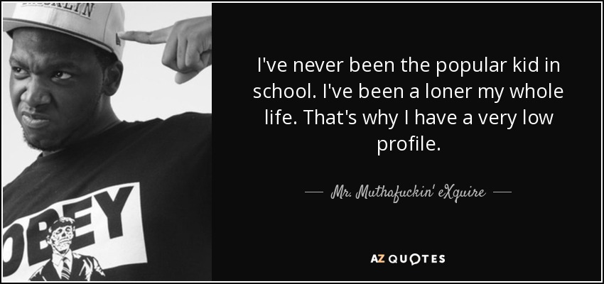 I've never been the popular kid in school. I've been a loner my whole life. That's why I have a very low profile. - Mr. Muthafuckin' eXquire