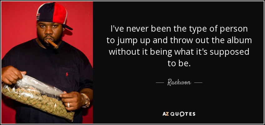 I've never been the type of person to jump up and throw out the album without it being what it's supposed to be. - Raekwon