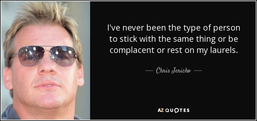 I've never been the type of person to stick with the same thing or be complacent or rest on my laurels. - Chris Jericho