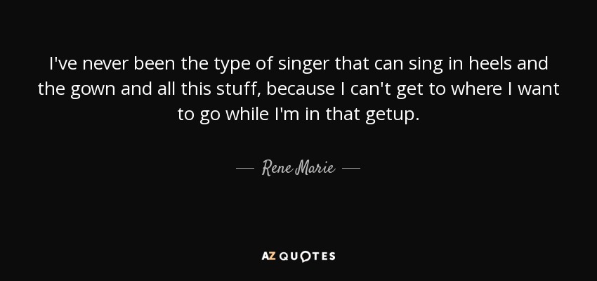 I've never been the type of singer that can sing in heels and the gown and all this stuff, because I can't get to where I want to go while I'm in that getup. - Rene Marie