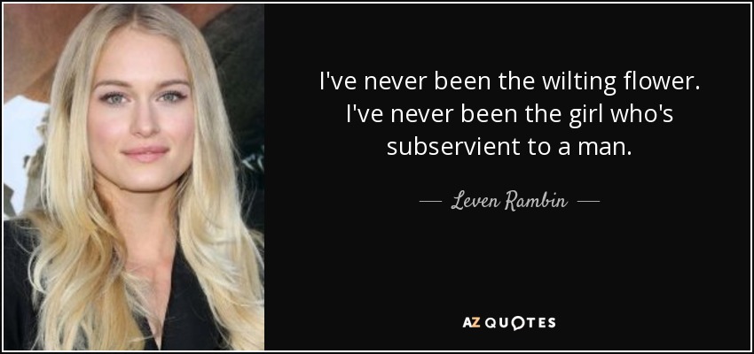 I've never been the wilting flower. I've never been the girl who's subservient to a man. - Leven Rambin