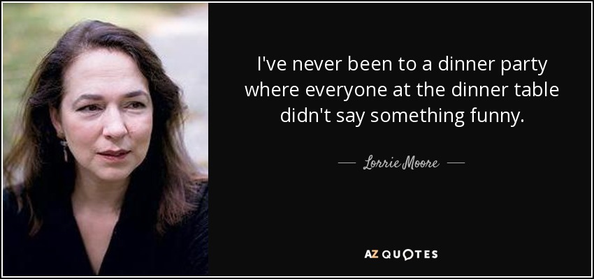 I've never been to a dinner party where everyone at the dinner table didn't say something funny. - Lorrie Moore