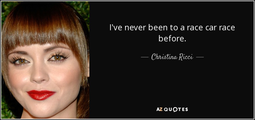 I've never been to a race car race before. - Christina Ricci