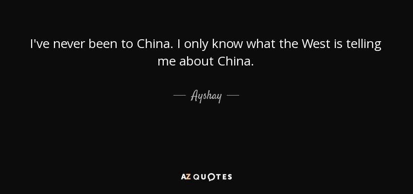 I've never been to China. I only know what the West is telling me about China. - Ayshay