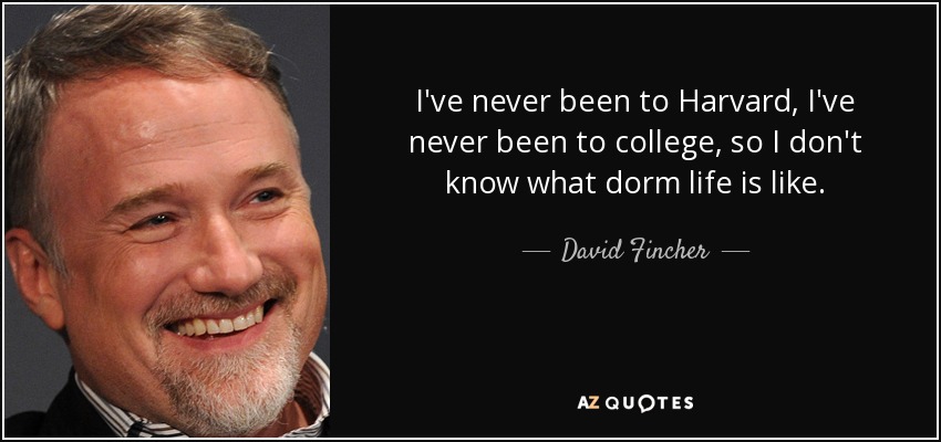 I've never been to Harvard, I've never been to college, so I don't know what dorm life is like. - David Fincher