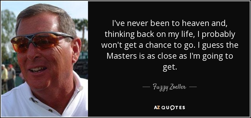 I've never been to heaven and, thinking back on my life, I probably won't get a chance to go. I guess the Masters is as close as I'm going to get. - Fuzzy Zoeller