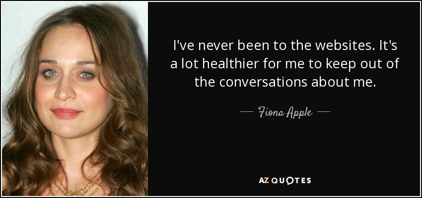 I've never been to the websites. It's a lot healthier for me to keep out of the conversations about me. - Fiona Apple
