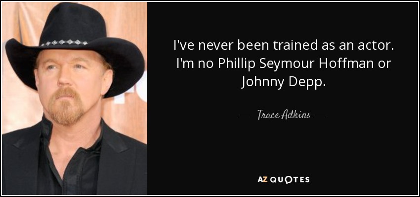 I've never been trained as an actor. I'm no Phillip Seymour Hoffman or Johnny Depp. - Trace Adkins
