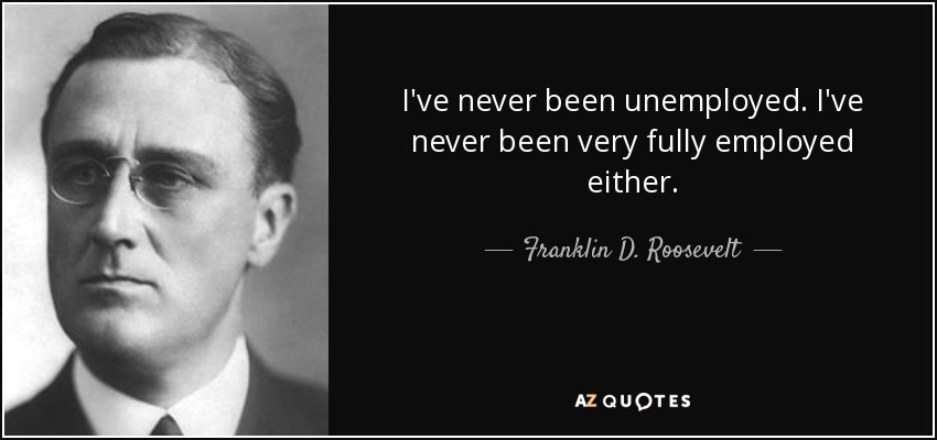 I've never been unemployed. I've never been very fully employed either. - Franklin D. Roosevelt