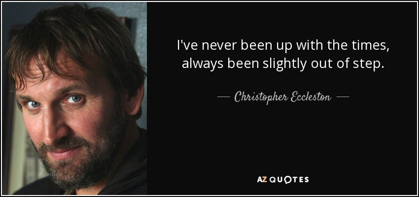 I've never been up with the times, always been slightly out of step. - Christopher Eccleston