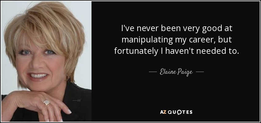 I've never been very good at manipulating my career, but fortunately I haven't needed to. - Elaine Paige