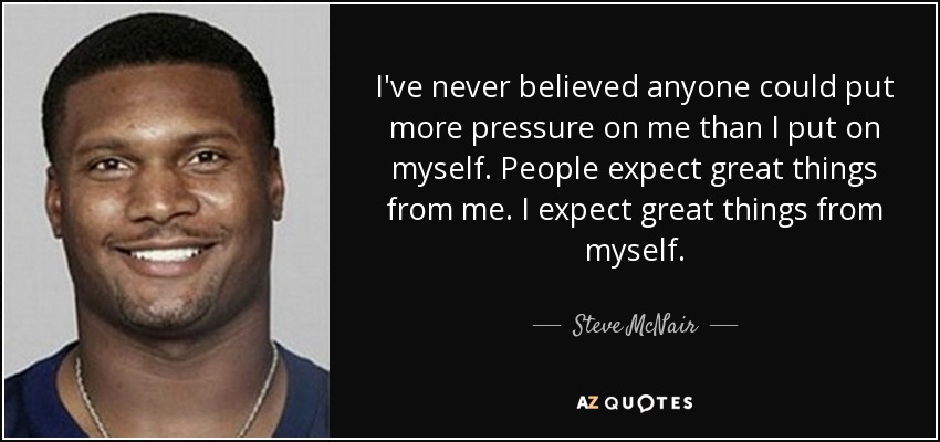 I've never believed anyone could put more pressure on me than I put on myself. People expect great things from me. I expect great things from myself. - Steve McNair