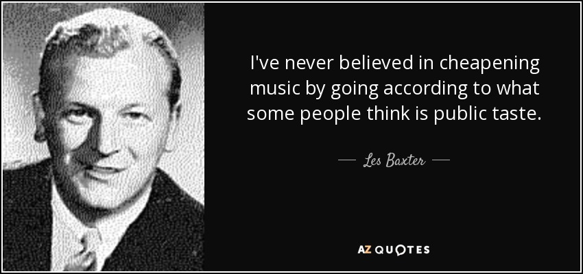 I've never believed in cheapening music by going according to what some people think is public taste. - Les Baxter