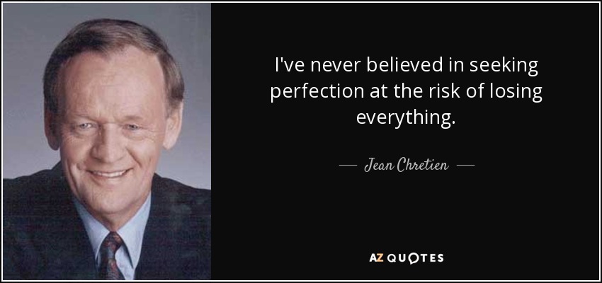 I've never believed in seeking perfection at the risk of losing everything. - Jean Chretien