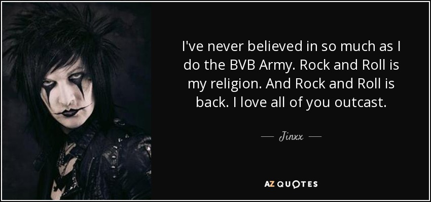 I've never believed in so much as I do the BVB Army. Rock and Roll is my religion. And Rock and Roll is back. I love all of you outcast. - Jinxx