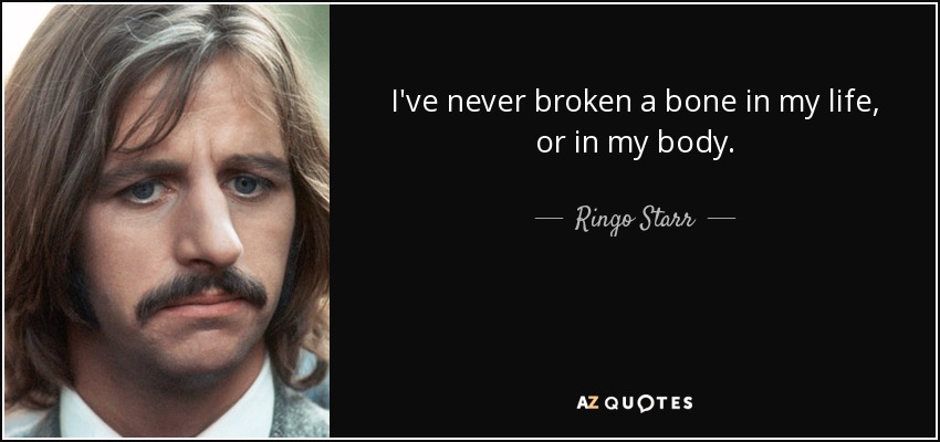 I've never broken a bone in my life, or in my body. - Ringo Starr