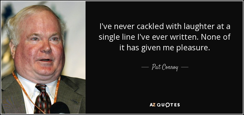 I've never cackled with laughter at a single line I've ever written. None of it has given me pleasure. - Pat Conroy