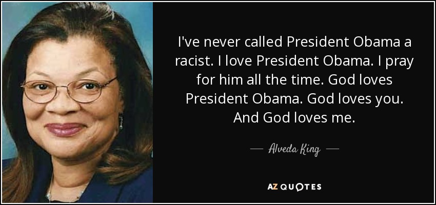 I've never called President Obama a racist. I love President Obama. I pray for him all the time. God loves President Obama. God loves you. And God loves me. - Alveda King
