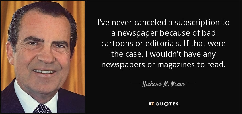 I've never canceled a subscription to a newspaper because of bad cartoons or editorials. If that were the case, I wouldn't have any newspapers or magazines to read. - Richard M. Nixon