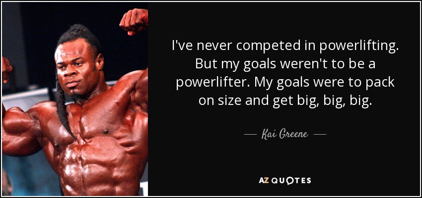 I've never competed in powerlifting. But my goals weren't to be a powerlifter. My goals were to pack on size and get big, big, big. - Kai Greene